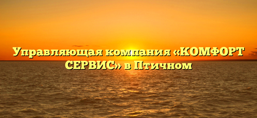 Управляющая компания «КОМФОРТ СЕРВИС» в Птичном