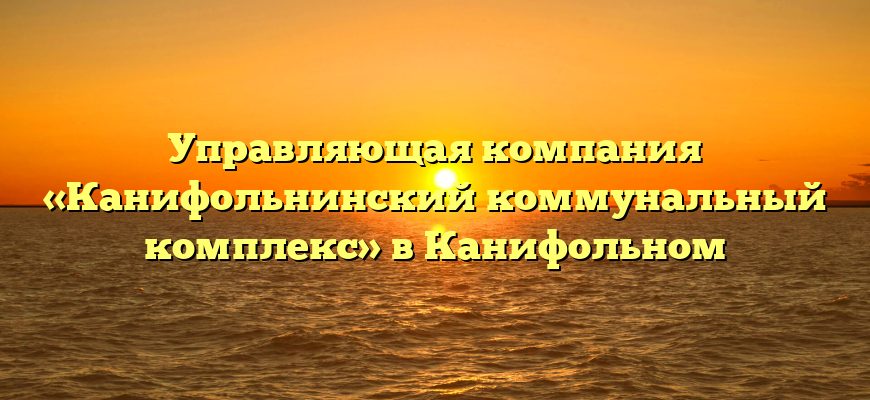 Управляющая компания «Канифольнинский коммунальный комплекс» в Канифольном