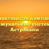 Управляющая компания «Коммунальные системы» в Астрахани