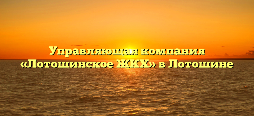Управляющая компания «Лотошинское ЖКХ» в Лотошине