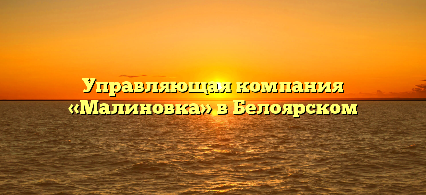 Управляющая компания «Малиновка» в Белоярском