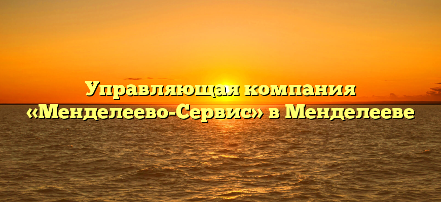 Управляющая компания «Менделеево-Сервис» в Менделееве
