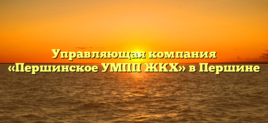 Управляющая компания «Першинское УМПП ЖКХ» в Першине
