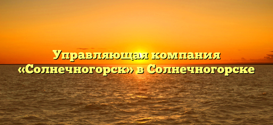 Управляющая компания «Солнечногорск» в Солнечногорске