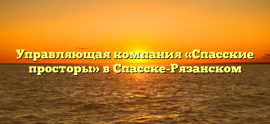 Управляющая компания «Спасские просторы» в Спасске-Рязанском