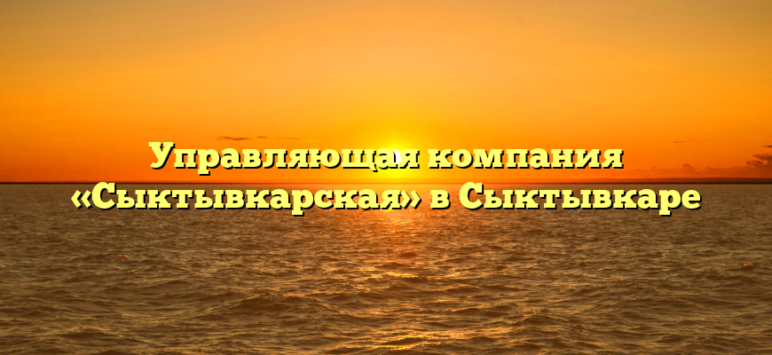 Управляющая компания «Сыктывкарская» в Сыктывкаре