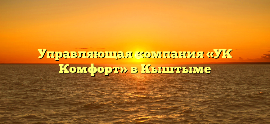 Управляющая компания «УК Комфорт» в Кыштыме