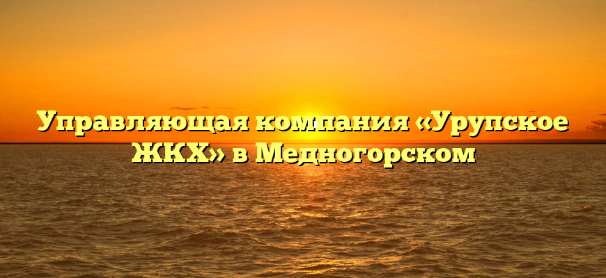 Управляющая компания «Урупское ЖКХ» в Медногорском