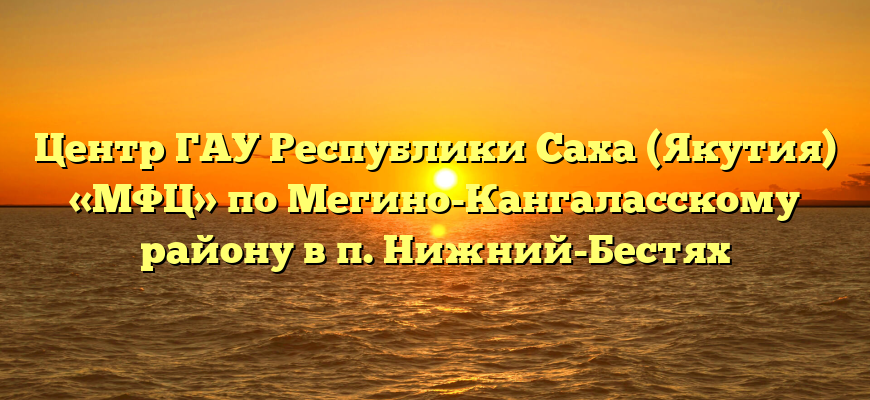 Центр ГАУ Республики Саха (Якутия) «МФЦ» по Мегино-Кангаласскому району в п. Нижний-Бестях