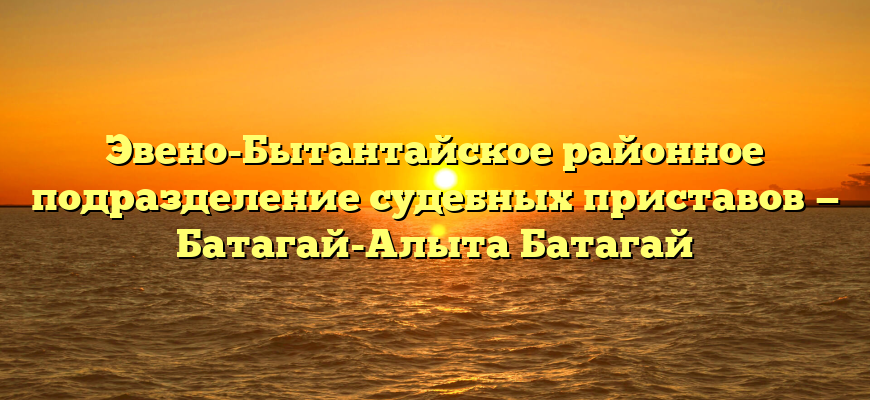 Эвено-Бытантайское районное подразделение судебных приставов — Батагай-Алыта Батагай